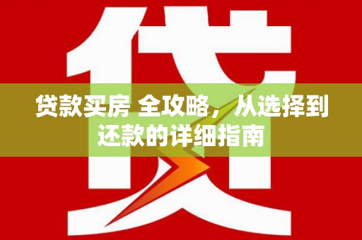 安义贷款买房 全攻略，从选择到还款的详细指南