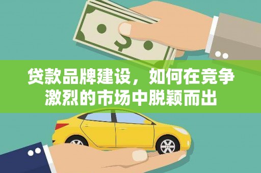 安义贷款品牌建设，如何在竞争激烈的市场中脱颖而出