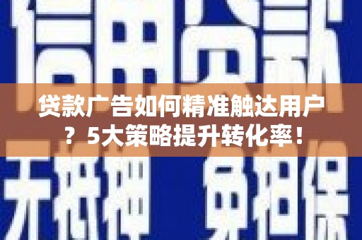 安义贷款广告如何精准触达用户？5大策略提升转化率！