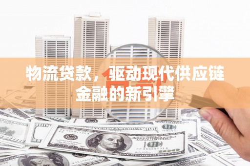 安义物流贷款，驱动现代供应链金融的新引擎