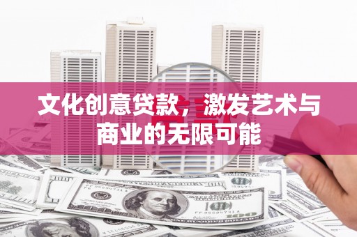安义文化创意贷款，激发艺术与商业的无限可能