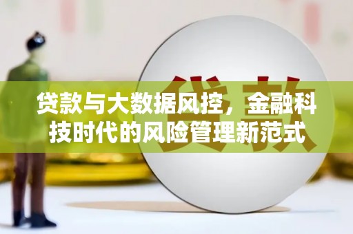 安义贷款与大数据风控，金融科技时代的风险管理新范式