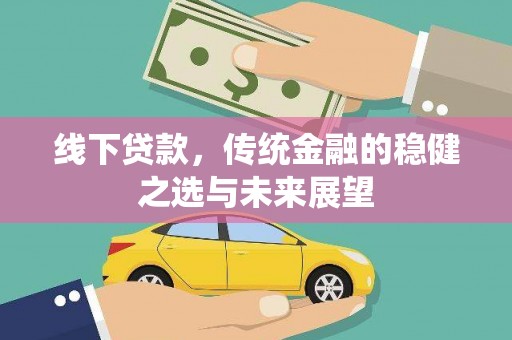 安义线下贷款，传统金融的稳健之选与未来展望