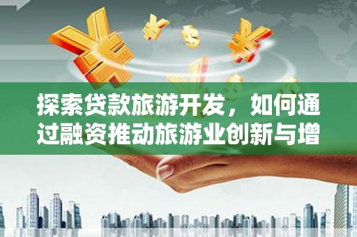 安义探索贷款旅游开发，如何通过融资推动旅游业创新与增长