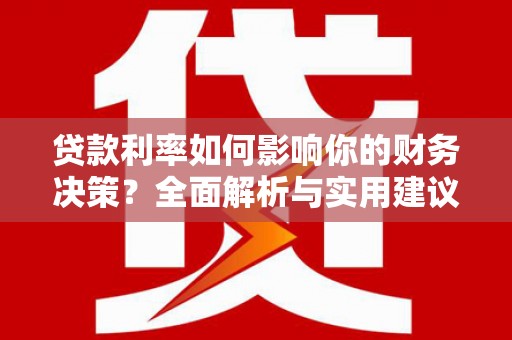 安义贷款利率如何影响你的财务决策？全面解析与实用建议