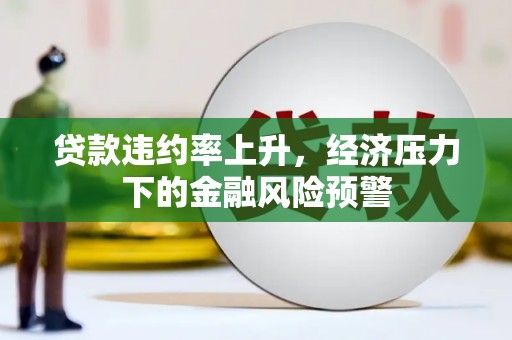 安义贷款违约率上升，经济压力下的金融风险预警