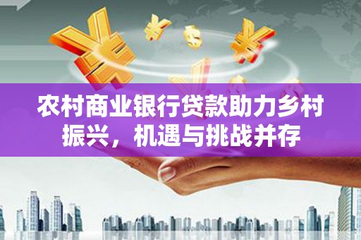 安义农村商业银行贷款助力乡村振兴，机遇与挑战并存