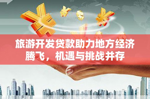安义旅游开发贷款助力地方经济腾飞，机遇与挑战并存