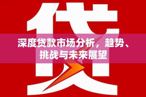 安义深度贷款市场分析，趋势、挑战与未来展望