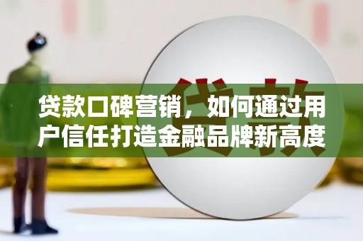 安义贷款口碑营销，如何通过用户信任打造金融品牌新高度