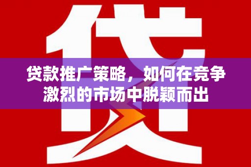安义贷款推广策略，如何在竞争激烈的市场中脱颖而出