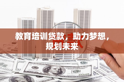 安义教育培训贷款，助力梦想，规划未来
