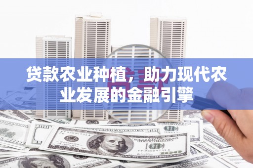 安义贷款农业种植，助力现代农业发展的金融引擎