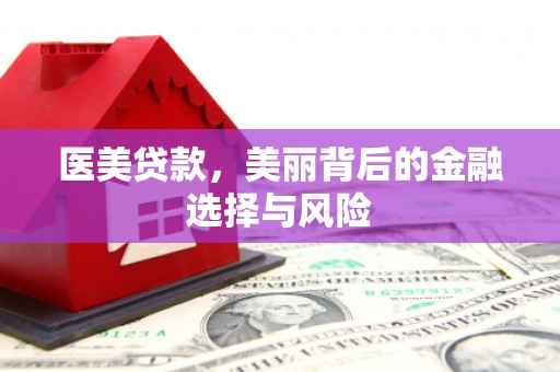 安义医美贷款，美丽背后的金融选择与风险