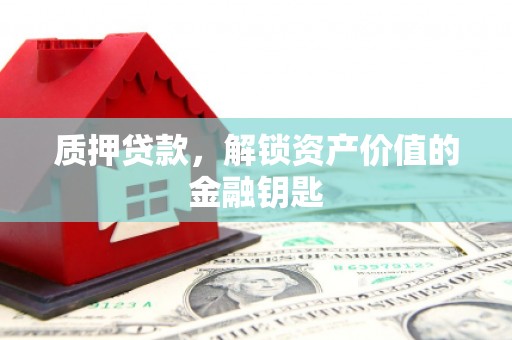 安义质押贷款，解锁资产价值的金融钥匙