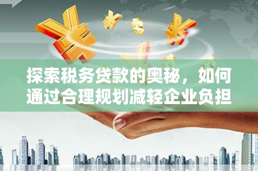 安义探索税务贷款的奥秘，如何通过合理规划减轻企业负担