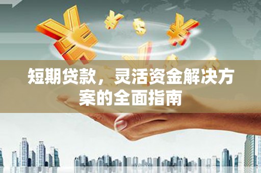 安义短期贷款，灵活资金解决方案的全面指南