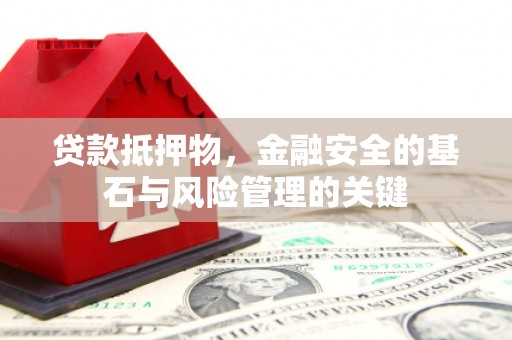 安义贷款抵押物，金融安全的基石与风险管理的关键