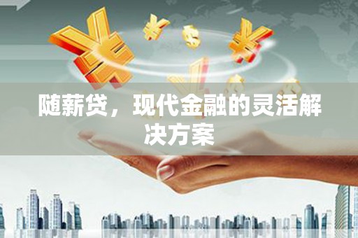 安义随薪贷，现代金融的灵活解决方案