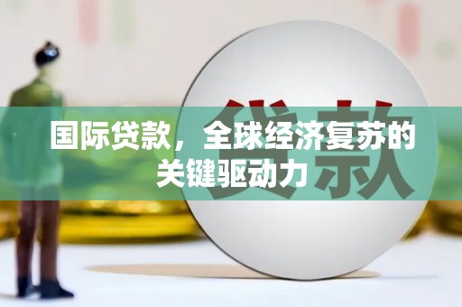 安义国际贷款，全球经济复苏的关键驱动力