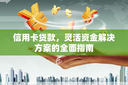安义信用卡贷款，灵活资金解决方案的全面指南