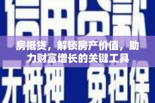 安义房抵贷，解锁房产价值，助力财富增长的关键工具