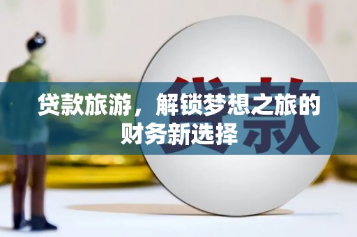 安义贷款旅游，解锁梦想之旅的财务新选择