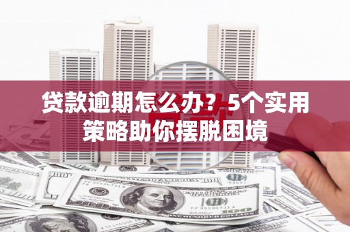 安义贷款逾期怎么办？5个实用策略助你摆脱困境