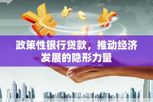 安义政策性银行贷款，推动经济发展的隐形力量