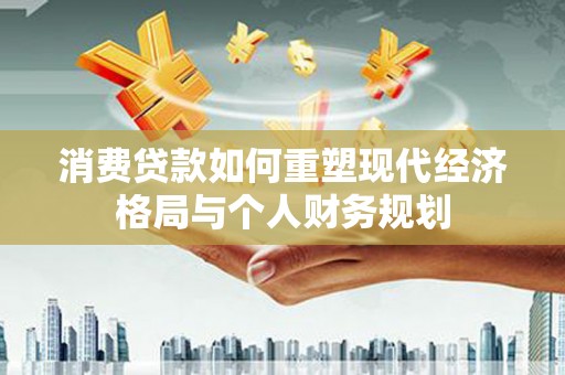 安义消费贷款如何重塑现代经济格局与个人财务规划