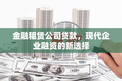 安义金融租赁公司贷款，现代企业融资的新选择