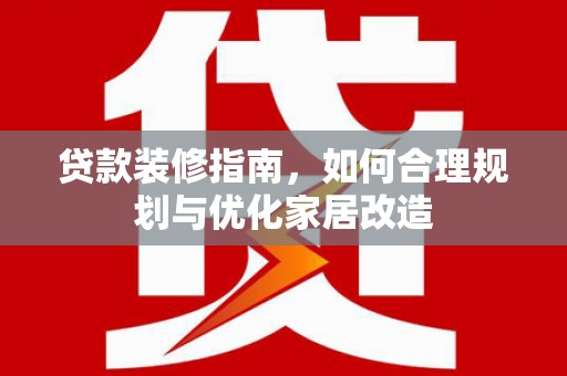 安义贷款装修指南，如何合理规划与优化家居改造