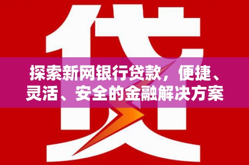 安义探索新网银行贷款，便捷、灵活、安全的金融解决方案