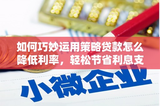 安义如何巧妙运用策略贷款怎么降低利率，轻松节省利息支出