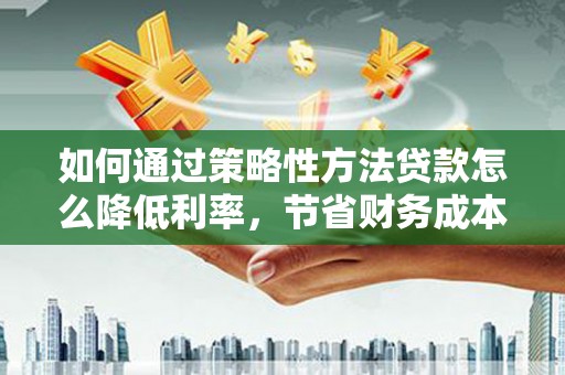 安义如何通过策略性方法贷款怎么降低利率，节省财务成本