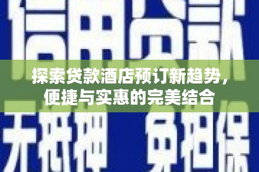 安义探索贷款酒店预订新趋势，便捷与实惠的完美结合
