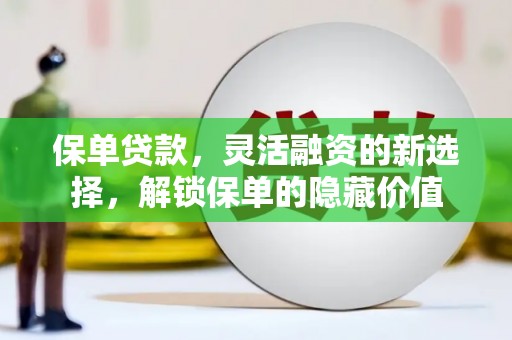 安义保单贷款，灵活融资的新选择，解锁保单的隐藏价值