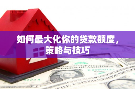 安义如何最大化你的贷款额度，策略与技巧