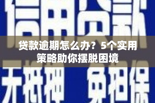 安义贷款逾期怎么办？5个实用策略助你摆脱困境