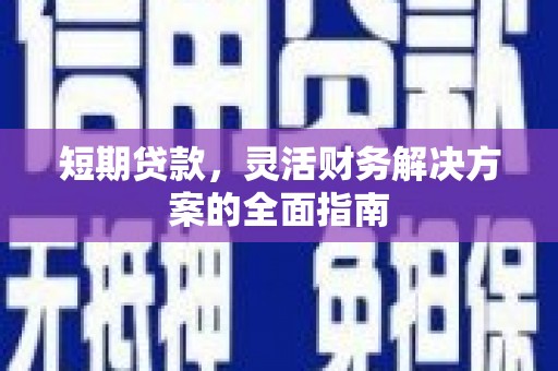 安义短期贷款，灵活财务解决方案的全面指南