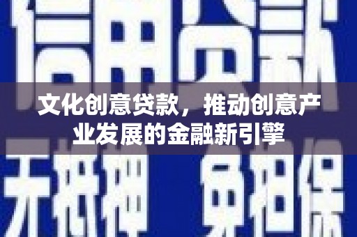 安义文化创意贷款，推动创意产业发展的金融新引擎