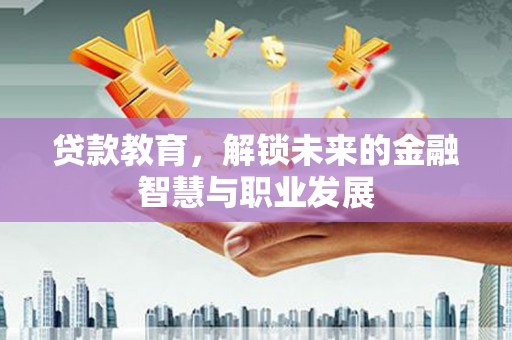 安义贷款教育，解锁未来的金融智慧与职业发展