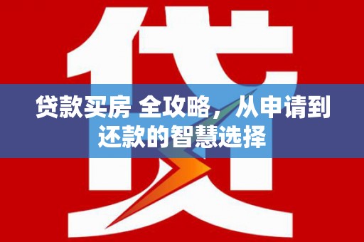 安义贷款买房 全攻略，从申请到还款的智慧选择