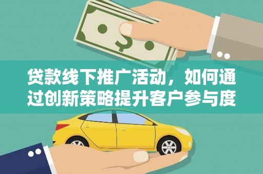 安义贷款线下推广活动，如何通过创新策略提升客户参与度