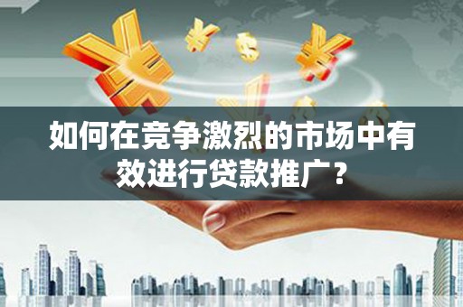 安义如何在竞争激烈的市场中有效进行贷款推广？