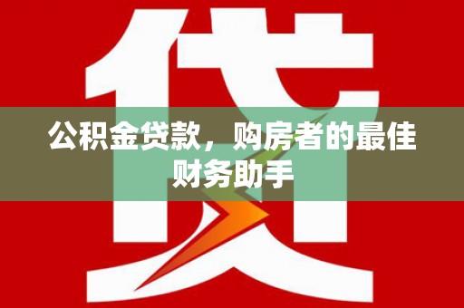 安义公积金贷款，购房者的最佳财务助手