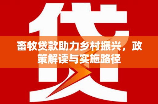 安义畜牧贷款助力乡村振兴，政策解读与实施路径
