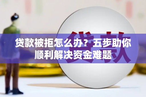 安义贷款被拒怎么办？五步助你顺利解决资金难题