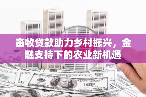 安义畜牧贷款助力乡村振兴，金融支持下的农业新机遇