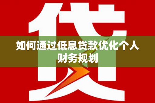 安义如何通过低息贷款优化个人财务规划